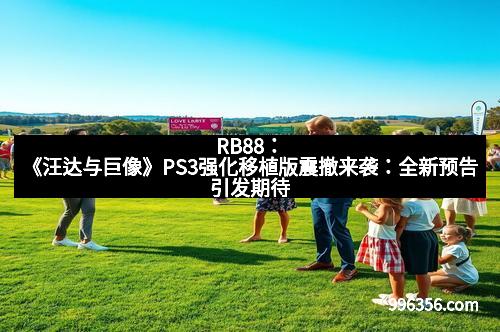 RB88：《汪达与巨像》PS3强化移植版震撤来袭：全新预告引发期待