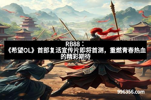 RB88：《希望OL》首部复活宣传片即将首测，重燃青春热血的精彩期待